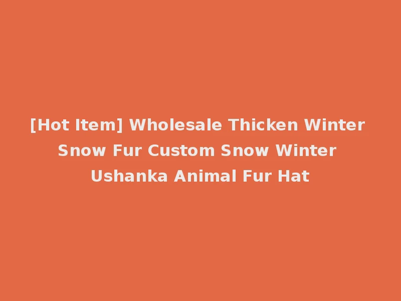 [Hot Item] Wholesale Thicken Winter Snow Fur Custom Snow Winter Ushanka Animal Fur Hat