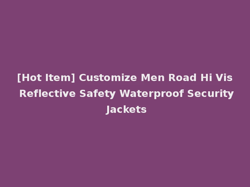 [Hot Item] Customize Men Road Hi Vis Reflective Safety Waterproof Security Jackets