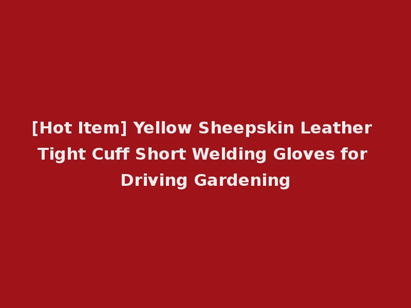 [Hot Item] Yellow Sheepskin Leather Tight Cuff Short Welding Gloves for Driving Gardening
