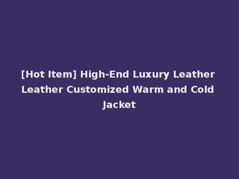 [Hot Item] High-End Luxury Leather Leather Customized Warm and Cold Jacket