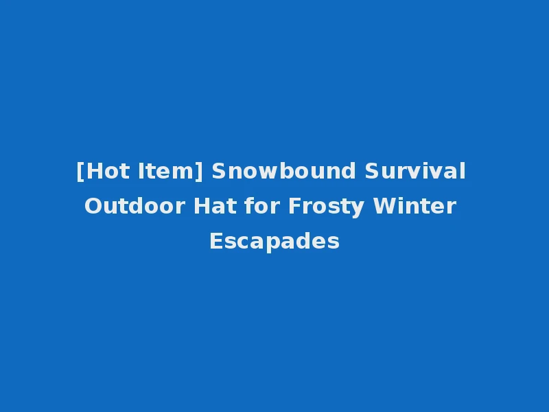 [Hot Item] Snowbound Survival Outdoor Hat for Frosty Winter Escapades