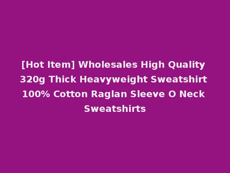 [Hot Item] Wholesales High Quality 320g Thick Heavyweight Sweatshirt 100% Cotton Raglan Sleeve O Neck Sweatshirts