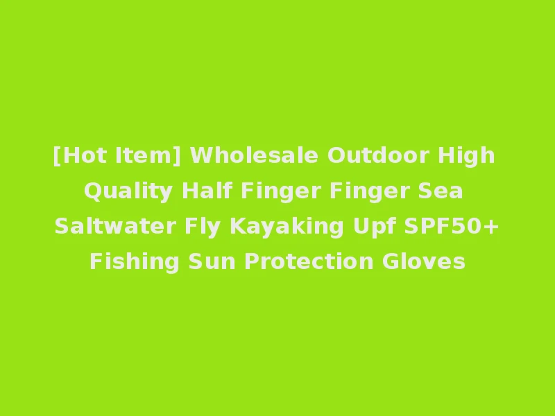 [Hot Item] Wholesale Outdoor High Quality Half Finger Finger Sea Saltwater Fly Kayaking Upf SPF50+Fishing Sun Protection Gloves