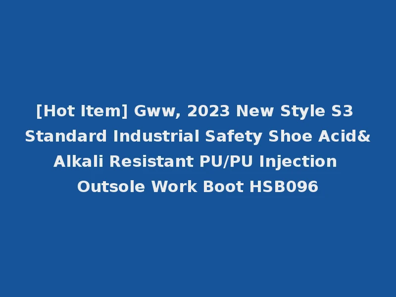 [Hot Item] Gww, 2023 New Style S3 Standard Industrial Safety Shoe Acid&Alkali Resistant PU/PU Injection Outsole Work Boot HSB096