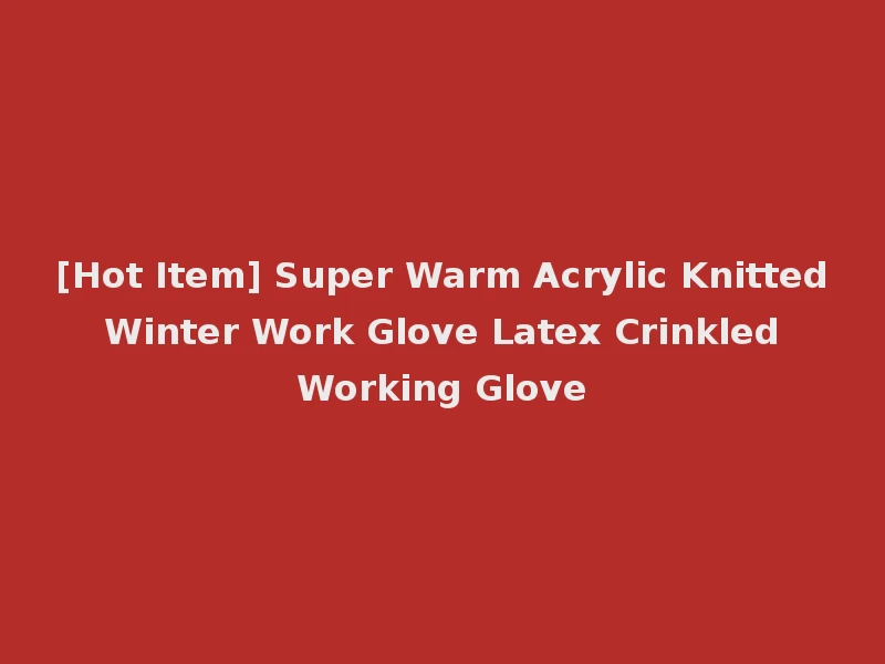 [Hot Item] Super Warm Acrylic Knitted Winter Work Glove Latex Crinkled Working Glove