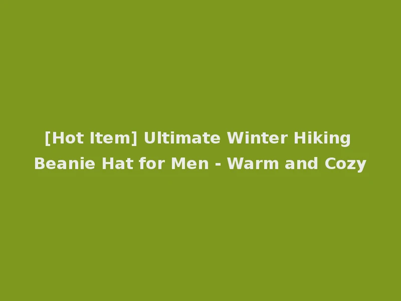 [Hot Item] Ultimate Winter Hiking Beanie Hat for Men - Warm and Cozy