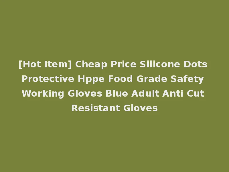 [Hot Item] Cheap Price Silicone Dots Protective Hppe Food Grade Safety Working Gloves Blue Adult Anti Cut Resistant Gloves