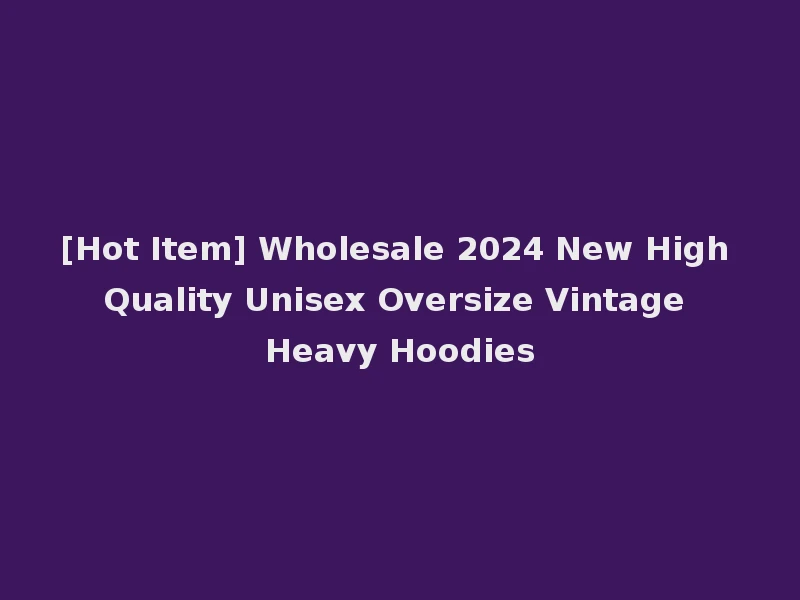 [Hot Item] Wholesale 2024 New High Quality Unisex Oversize Vintage Heavy Hoodies
