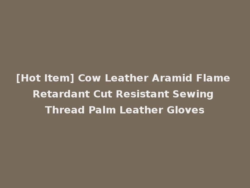 [Hot Item] Cow Leather Aramid Flame Retardant Cut Resistant Sewing Thread Palm Leather Gloves