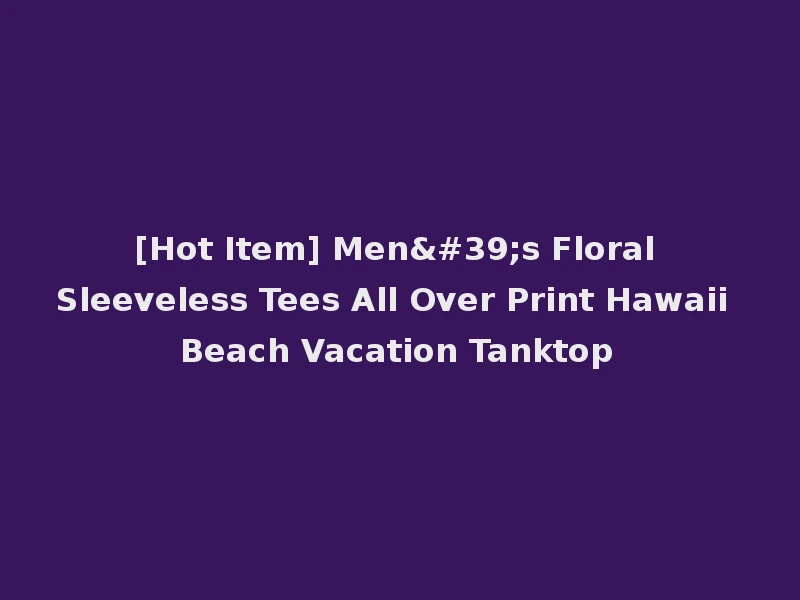 [Hot Item] Men's Floral Sleeveless Tees All Over Print Hawaii Beach Vacation Tanktop