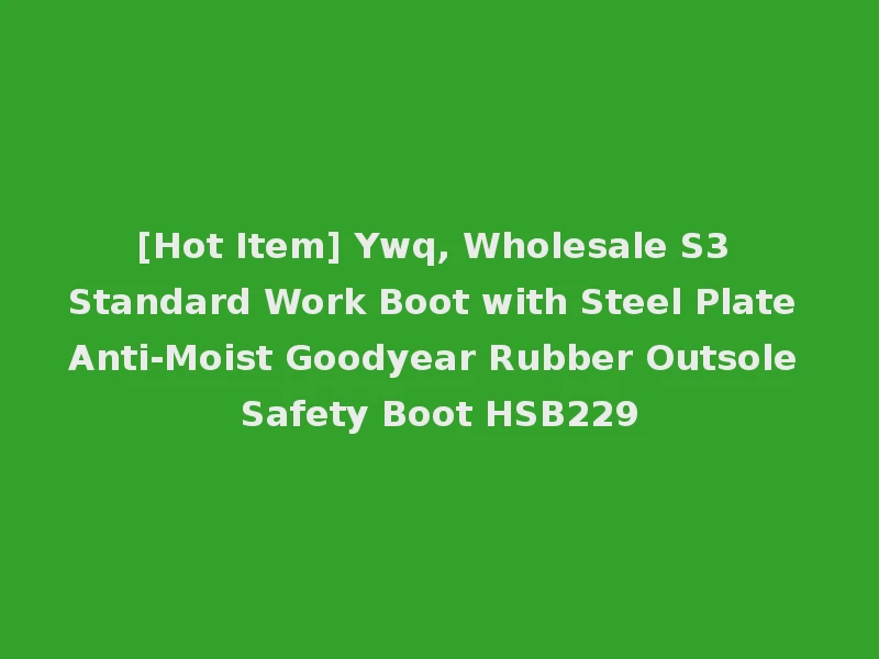 [Hot Item] Ywq, Wholesale S3 Standard Work Boot with Steel Plate Anti-Moist Goodyear Rubber Outsole Safety Boot HSB229