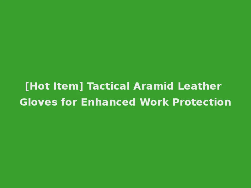 [Hot Item] Tactical Aramid Leather Gloves for Enhanced Work Protection