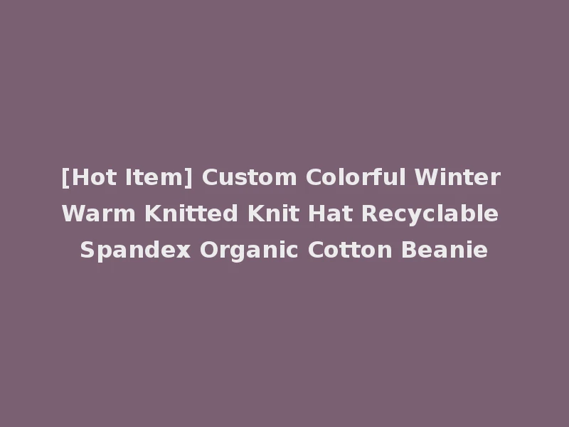[Hot Item] Custom Colorful Winter Warm Knitted Knit Hat Recyclable Spandex Organic Cotton Beanie