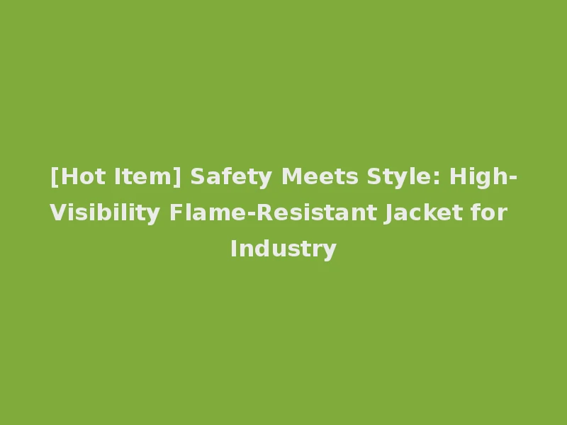[Hot Item] Safety Meets Style: High-Visibility Flame-Resistant Jacket for Industry