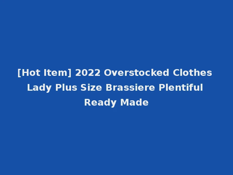 [Hot Item] 2022 Overstocked Clothes Lady Plus Size Brassiere Plentiful Ready Made