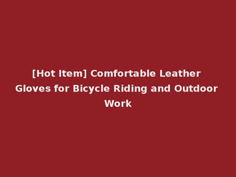 [Hot Item] Comfortable Leather Gloves for Bicycle Riding and Outdoor Work