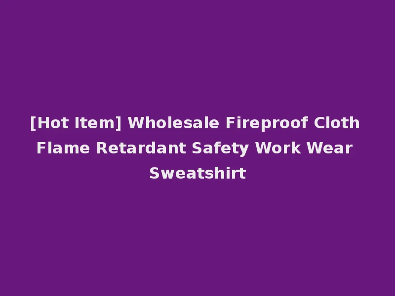 [Hot Item] Wholesale Fireproof Cloth Flame Retardant Safety Work Wear Sweatshirt