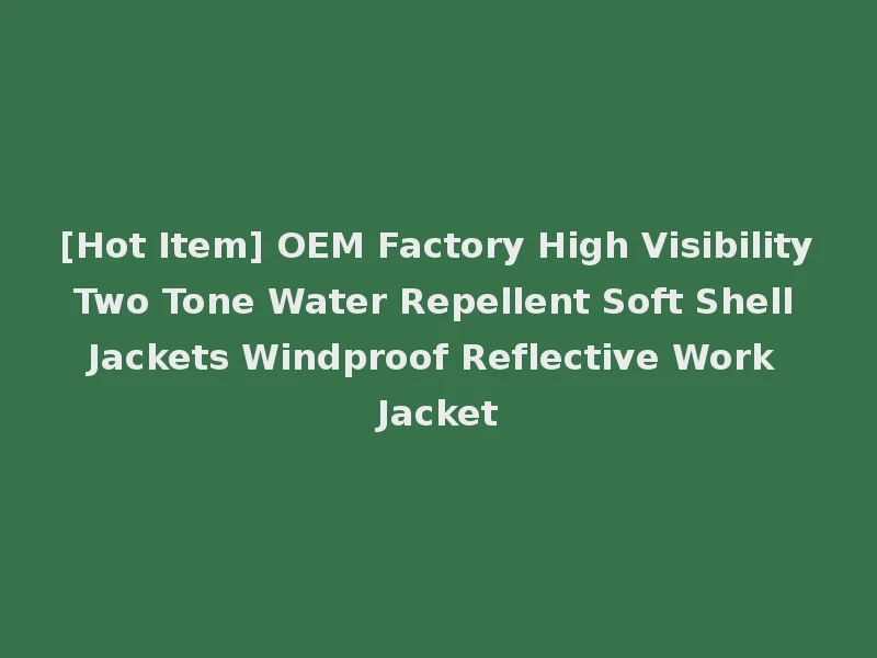 [Hot Item] OEM Factory High Visibility Two Tone Water Repellent Soft Shell Jackets Windproof Reflective Work Jacket