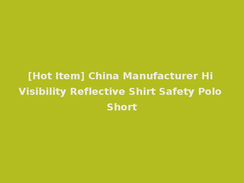 [Hot Item] China Manufacturer Hi Visibility Reflective Shirt Safety Polo Short