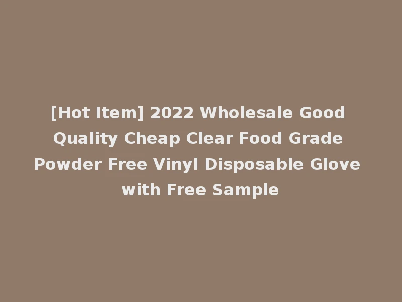 [Hot Item] 2022 Wholesale Good Quality Cheap Clear Food Grade Powder Free Vinyl Disposable Glove with Free Sample