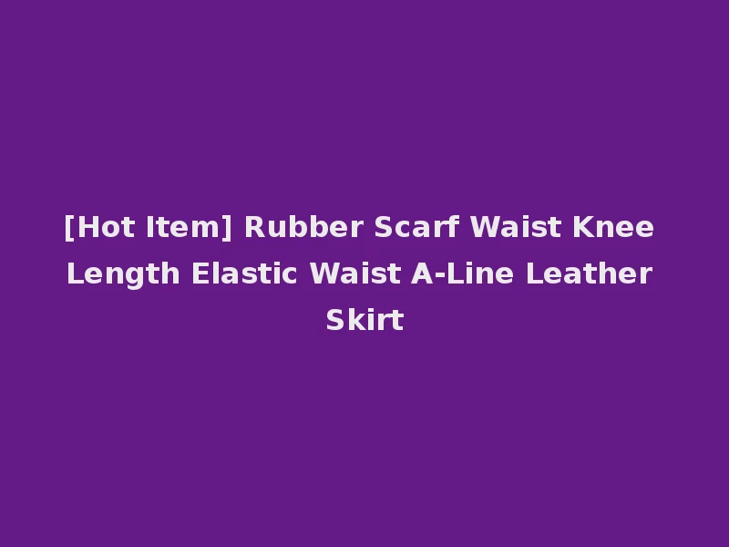 [Hot Item] Rubber Scarf Waist Knee Length Elastic Waist A-Line Leather Skirt