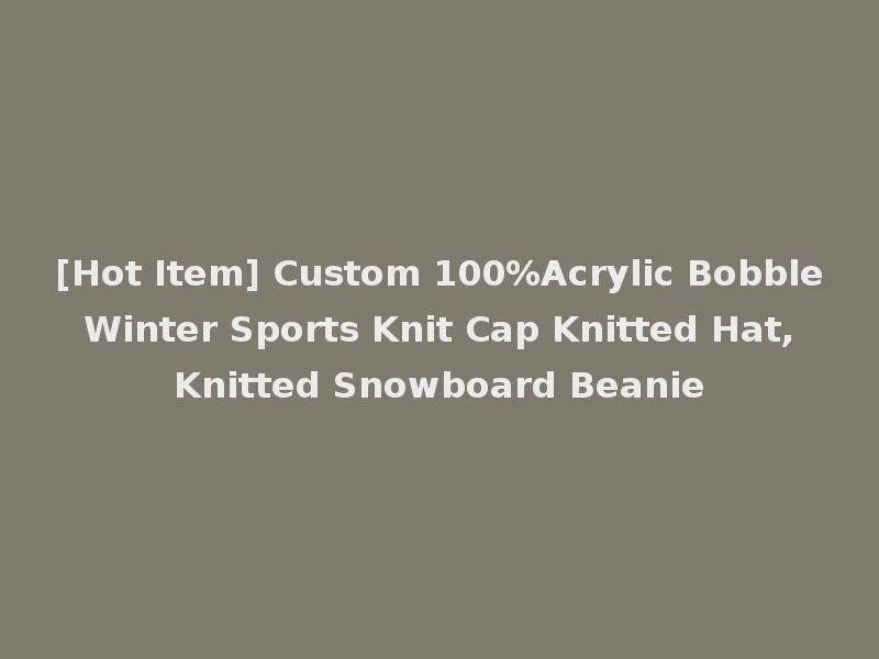 [Hot Item] Custom 100%Acrylic Bobble Winter Sports Knit Cap Knitted Hat, Knitted Snowboard Beanie