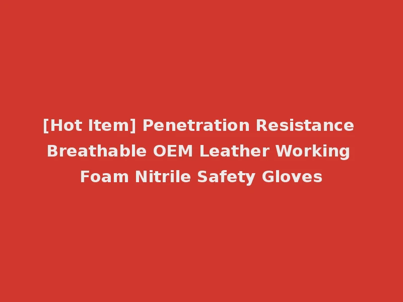 [Hot Item] Penetration Resistance Breathable OEM Leather Working Foam Nitrile Safety Gloves