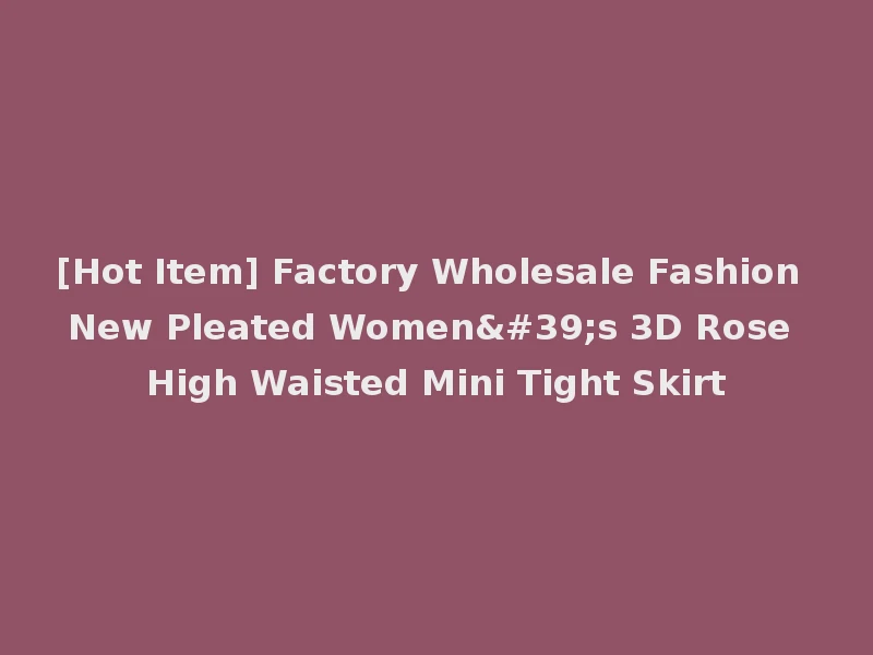 [Hot Item] Factory Wholesale Fashion New Pleated Women's 3D Rose High Waisted Mini Tight Skirt