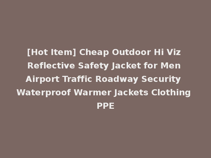 [Hot Item] Cheap Outdoor Hi Viz Reflective Safety Jacket for Men Airport Traffic Roadway Security Waterproof Warmer Jackets Clothing PPE