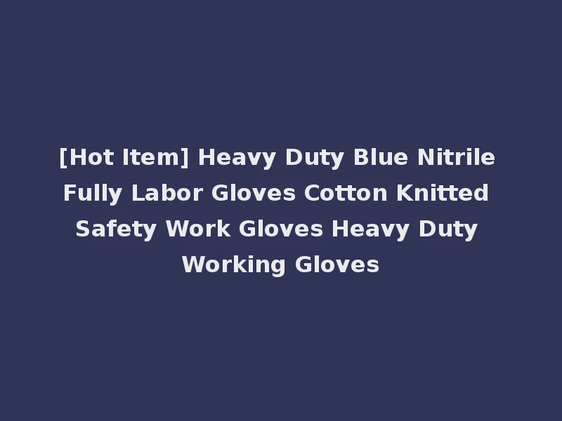 [Hot Item] Heavy Duty Blue Nitrile Fully Labor Gloves Cotton Knitted Safety Work Gloves Heavy Duty Working Gloves