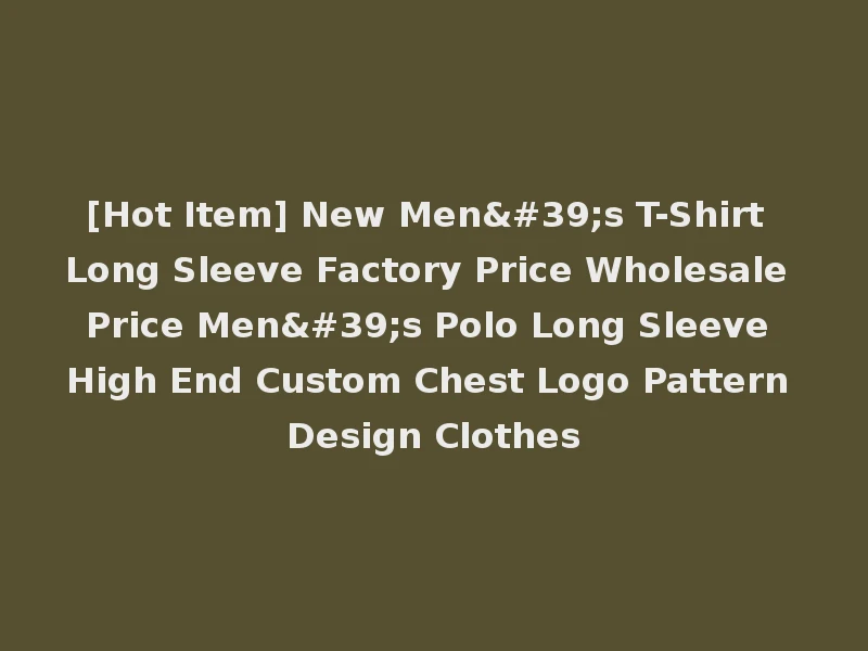 [Hot Item] New Men's T-Shirt Long Sleeve Factory Price Wholesale Price Men's Polo Long Sleeve High End Custom Chest Logo Pattern Design Clothes
