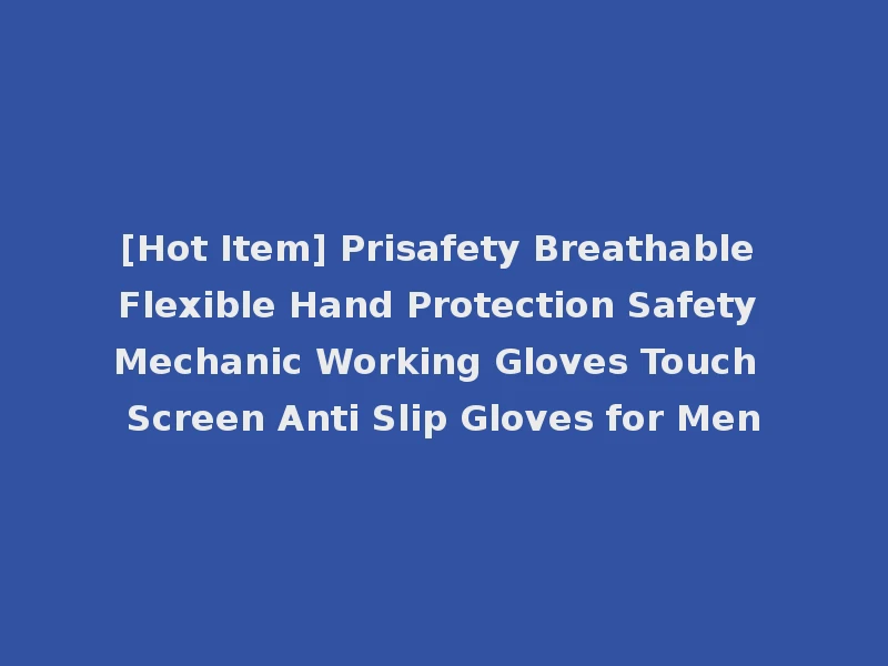 [Hot Item] Prisafety Breathable Flexible Hand Protection Safety Mechanic Working Gloves Touch Screen Anti Slip Gloves for Men