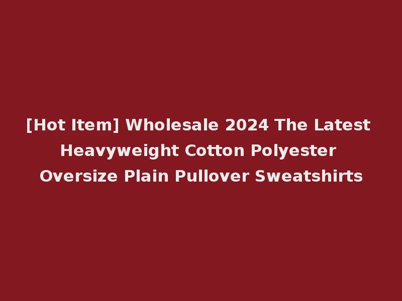 [Hot Item] Wholesale 2024 The Latest Heavyweight Cotton Polyester Oversize Plain Pullover Sweatshirts