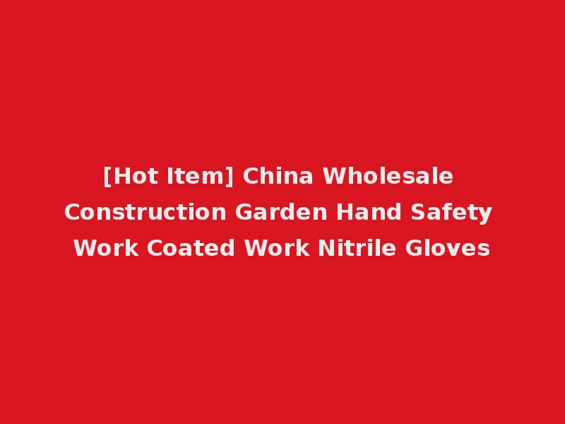 [Hot Item] China Wholesale Construction Garden Hand Safety Work Coated Work Nitrile Gloves
