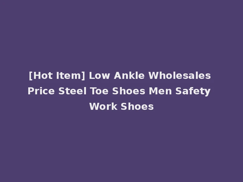 [Hot Item] Low Ankle Wholesales Price Steel Toe Shoes Men Safety Work Shoes