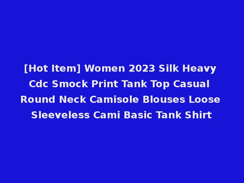 [Hot Item] Women 2023 Silk Heavy Cdc Smock Print Tank Top Casual Round Neck Camisole Blouses Loose Sleeveless Cami Basic Tank Shirt