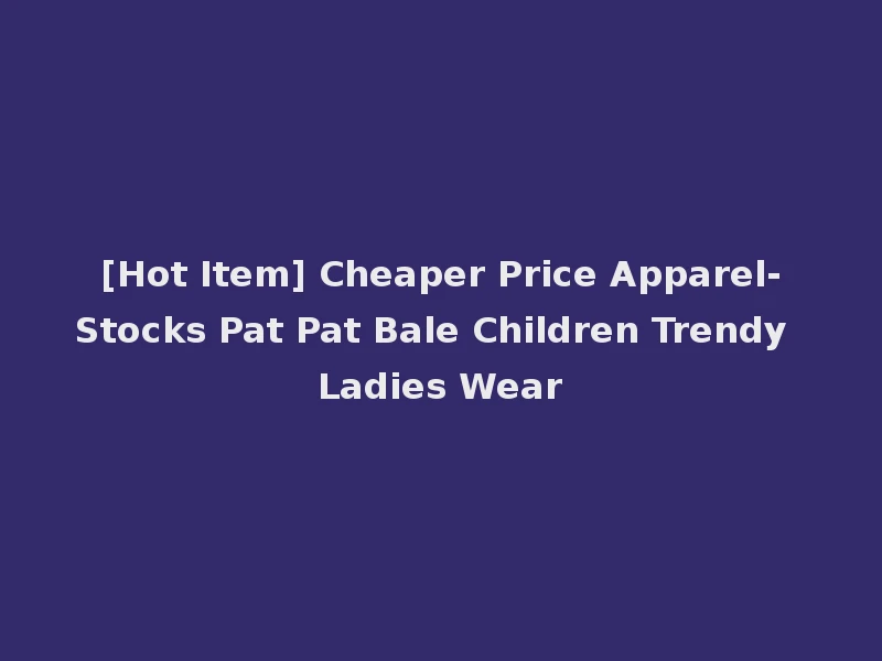[Hot Item] Cheaper Price Apparel-Stocks Pat Pat Bale Children Trendy Ladies Wear