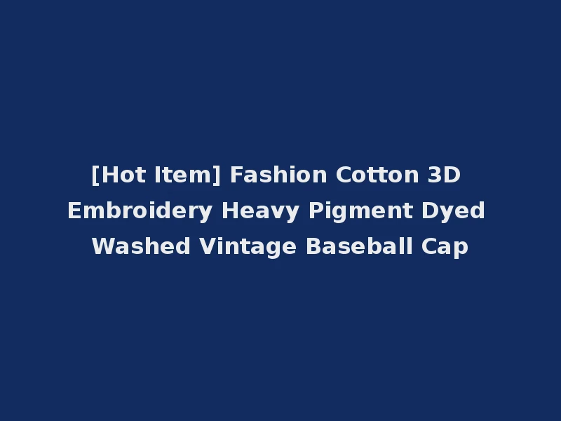 [Hot Item] Fashion Cotton 3D Embroidery Heavy Pigment Dyed Washed Vintage Baseball Cap