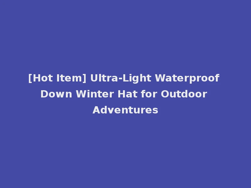 [Hot Item] Ultra-Light Waterproof Down Winter Hat for Outdoor Adventures