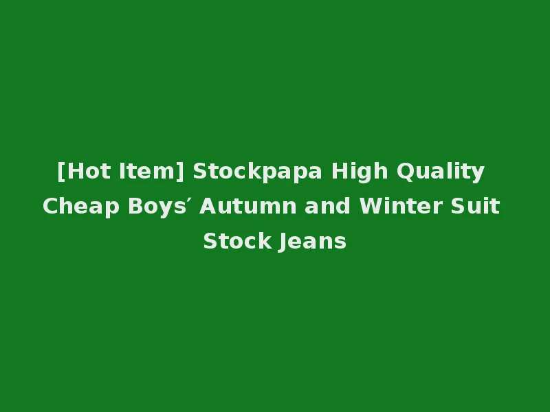 [Hot Item] Stockpapa High Quality Cheap Boys′ Autumn and Winter Suit Stock Jeans