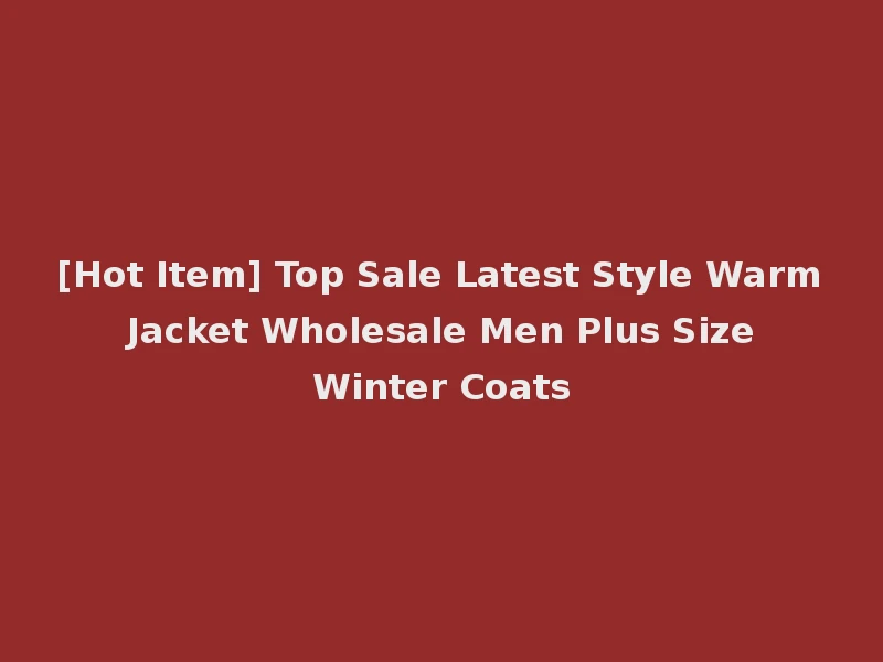 [Hot Item] Top Sale Latest Style Warm Jacket Wholesale Men Plus Size Winter Coats