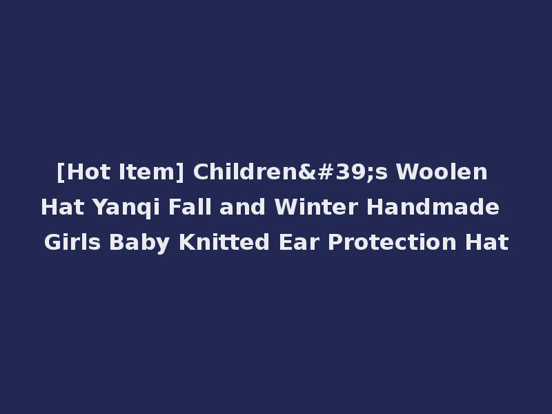 [Hot Item] Children's Woolen Hat Yanqi Fall and Winter Handmade Girls Baby Knitted Ear Protection Hat