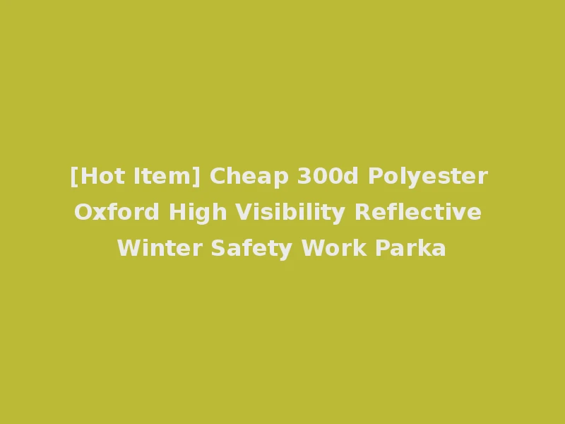 [Hot Item] Cheap 300d Polyester Oxford High Visibility Reflective Winter Safety Work Parka
