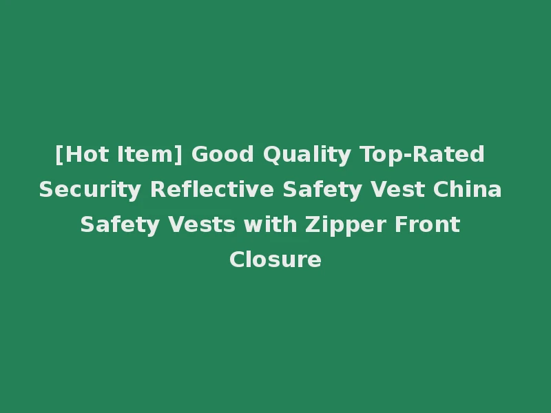 [Hot Item] Good Quality Top-Rated Security Reflective Safety Vest China Safety Vests with Zipper Front Closure