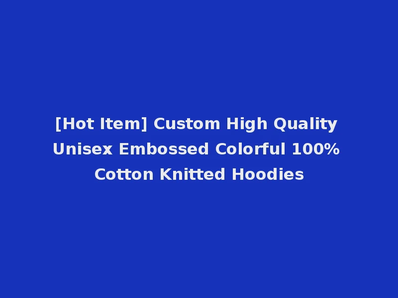 [Hot Item] Custom High Quality Unisex Embossed Colorful 100% Cotton Knitted Hoodies