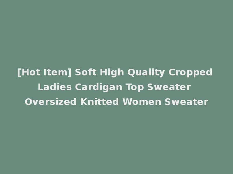 [Hot Item] Soft High Quality Cropped Ladies Cardigan Top Sweater Oversized Knitted Women Sweater