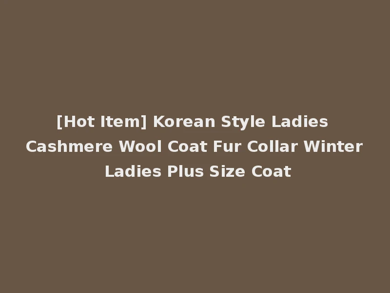 [Hot Item] Korean Style Ladies Cashmere Wool Coat Fur Collar Winter Ladies Plus Size Coat
