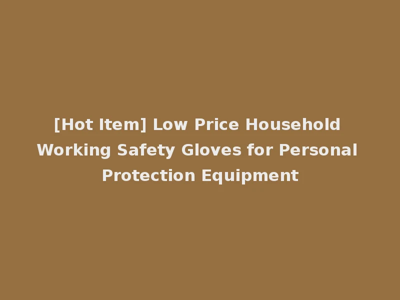 [Hot Item] Low Price Household Working Safety Gloves for Personal Protection Equipment