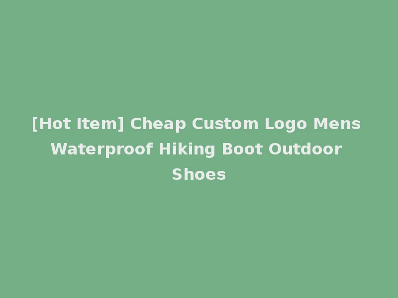 [Hot Item] Cheap Custom Logo Mens Waterproof Hiking Boot Outdoor Shoes