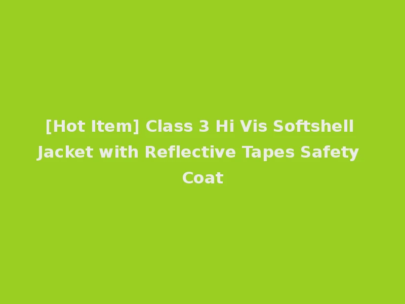 [Hot Item] Class 3 Hi Vis Softshell Jacket with Reflective Tapes Safety Coat